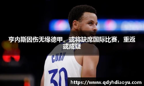 亨内斯因伤无缘德甲，或将缺席国际比赛，重返或成疑
