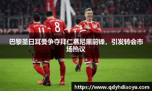 巴黎圣日耳曼争夺拜仁慕尼黑前锋，引发转会市场热议
