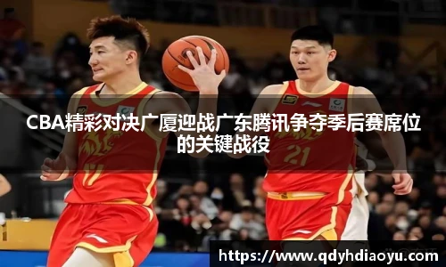 CBA精彩对决广厦迎战广东腾讯争夺季后赛席位的关键战役